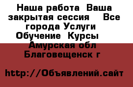 Наша работа- Ваша закрытая сессия! - Все города Услуги » Обучение. Курсы   . Амурская обл.,Благовещенск г.